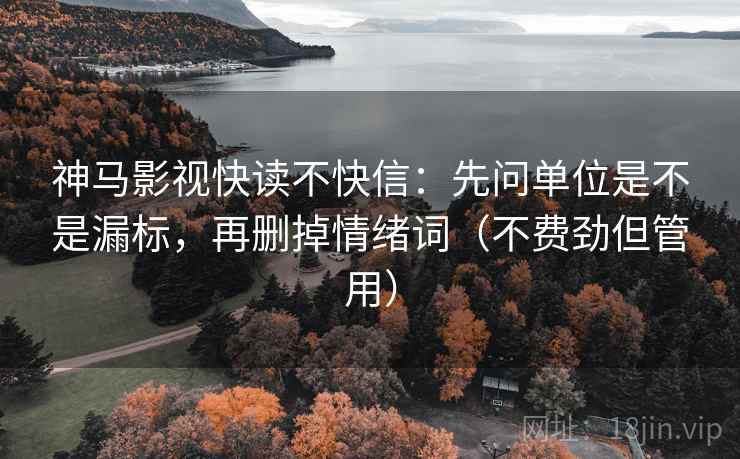 神马影视快读不快信：先问单位是不是漏标，再删掉情绪词（不费劲但管用）