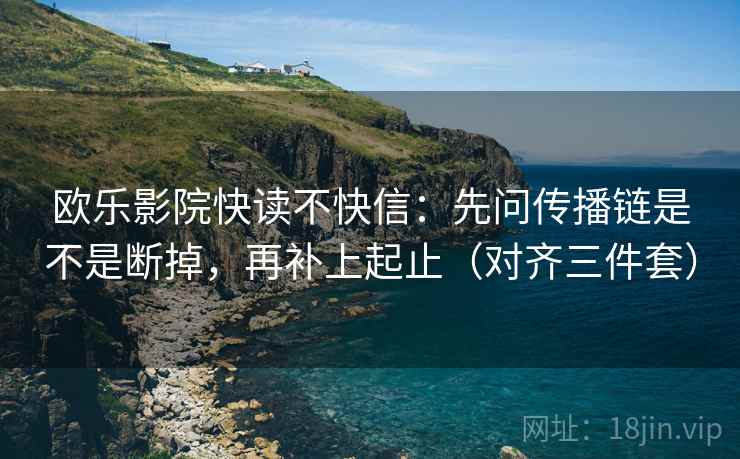 欧乐影院快读不快信：先问传播链是不是断掉，再补上起止（对齐三件套）