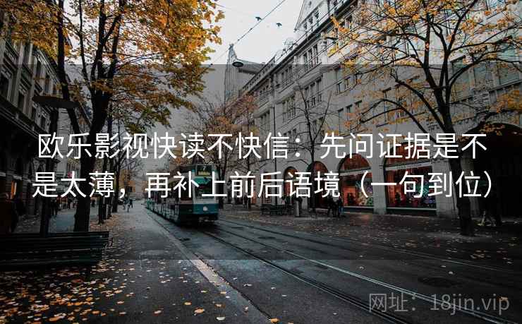 欧乐影视快读不快信：先问证据是不是太薄，再补上前后语境（一句到位）