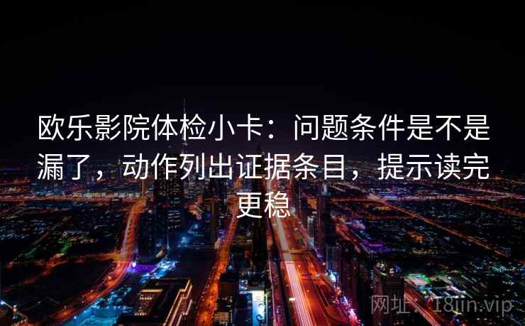 欧乐影院体检小卡：问题条件是不是漏了，动作列出证据条目，提示读完更稳
