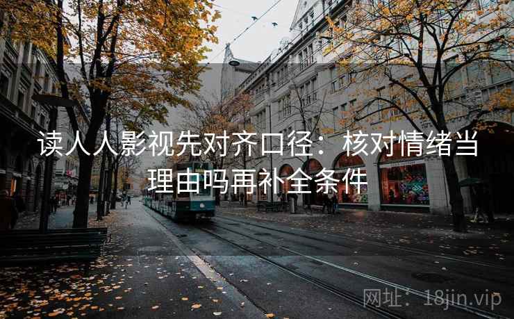 读人人影视先对齐口径：核对情绪当理由吗再补全条件