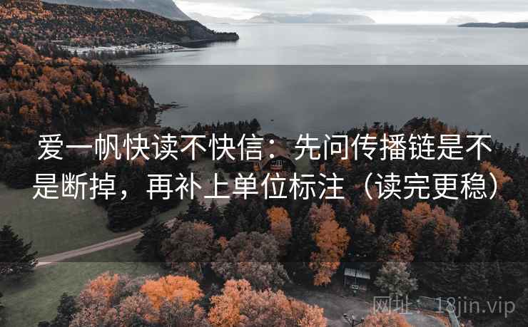 爱一帆快读不快信:先问传播链是不是断掉,再补上单位标注(读完更稳) 爱一帆快读不快信:先问传播链是不是断掉,再补上单位标注(读完更稳)