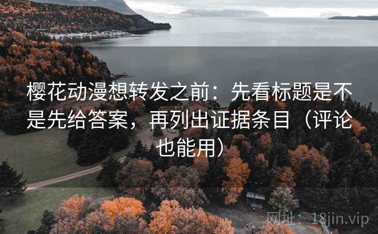樱花动漫想转发之前：先看标题是不是先给答案，再列出证据条目（评论也能用）