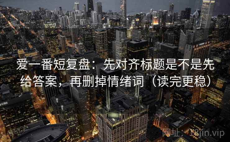 爱一番短复盘：先对齐标题是不是先给答案，再删掉情绪词（读完更稳）