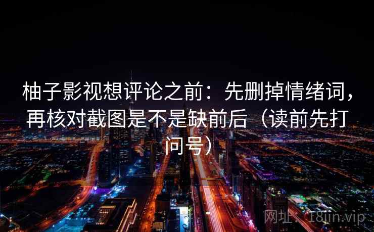 柚子影视想评论之前：先删掉情绪词，再核对截图是不是缺前后（读前先打问号）