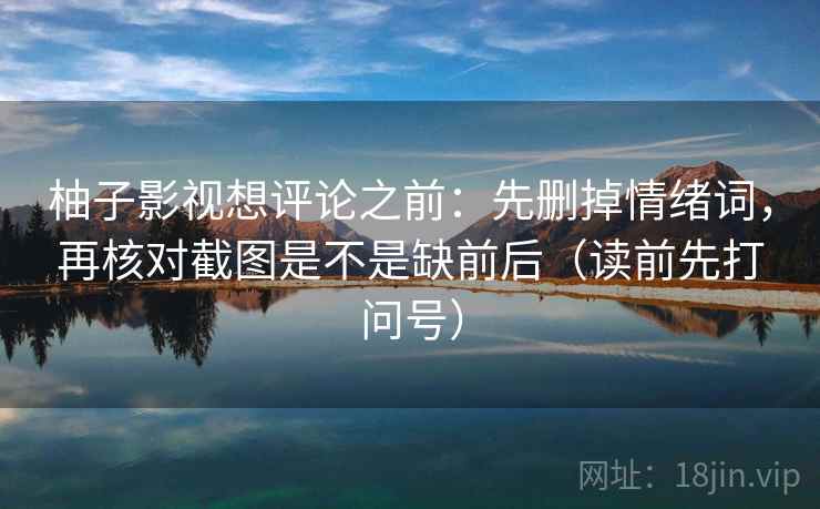 柚子影视想评论之前：先删掉情绪词，再核对截图是不是缺前后（读前先打问号）