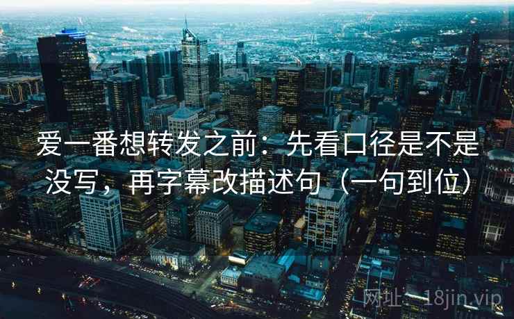 爱一番想转发之前：先看口径是不是没写，再字幕改描述句（一句到位）