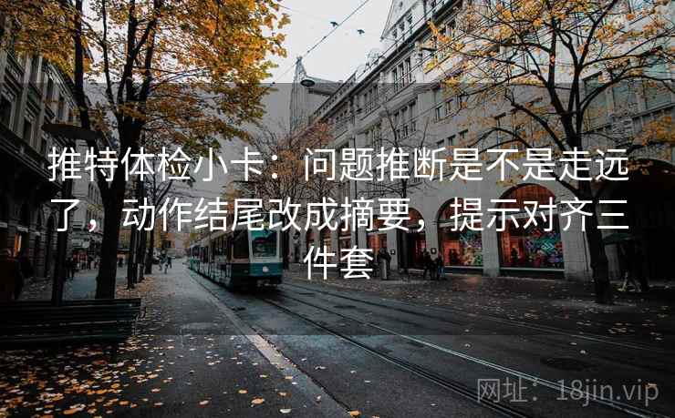 推特体检小卡：问题推断是不是走远了，动作结尾改成摘要，提示对齐三件套