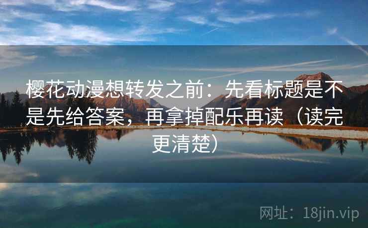 樱花动漫想转发之前：先看标题是不是先给答案，再拿掉配乐再读（读完更清楚）