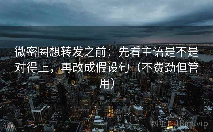 微密圈想转发之前：先看主语是不是对得上，再改成假设句（不费劲但管用）