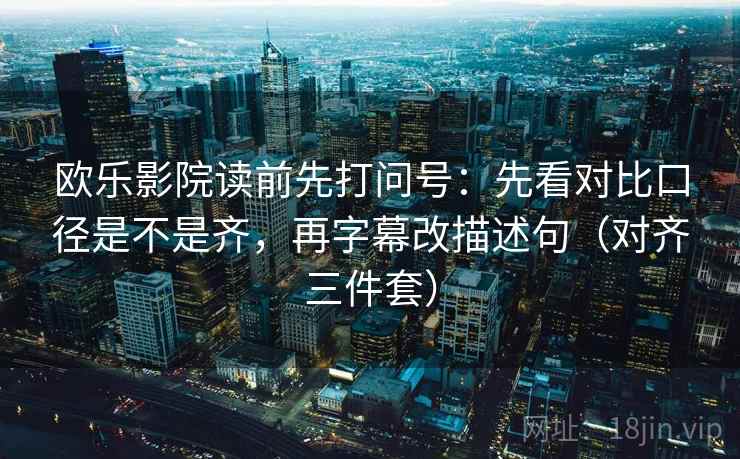 欧乐影院读前先打问号：先看对比口径是不是齐，再字幕改描述句（对齐三件套）