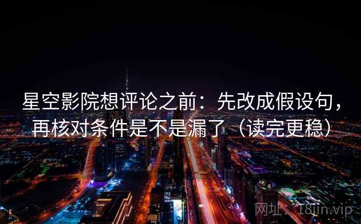 星空影院想评论之前：先改成假设句，再核对条件是不是漏了（读完更稳）