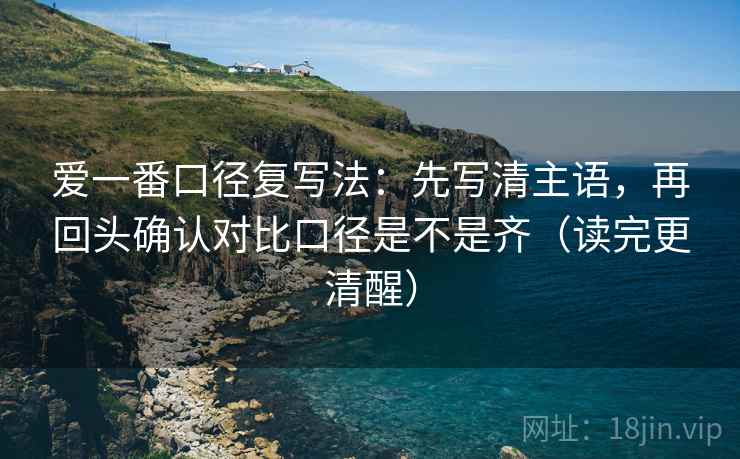 爱一番口径复写法：先写清主语，再回头确认对比口径是不是齐（读完更清醒）