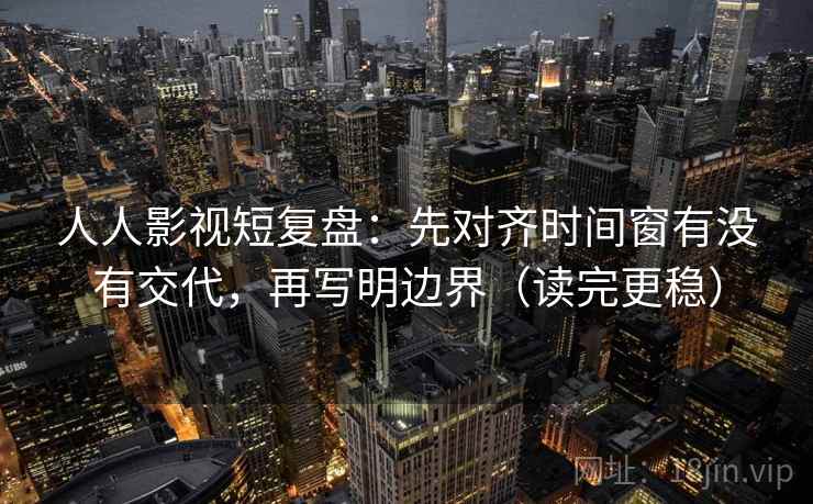 人人影视短复盘：先对齐时间窗有没有交代，再写明边界（读完更稳）