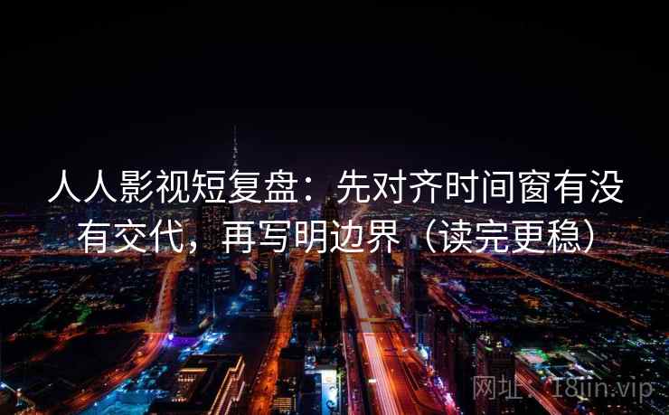 人人影视短复盘：先对齐时间窗有没有交代，再写明边界（读完更稳）