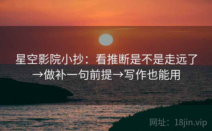 星空影院小抄：看推断是不是走远了→做补一句前提→写作也能用