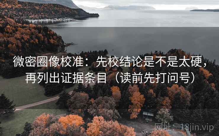 微密圈像校准：先校结论是不是太硬，再列出证据条目（读前先打问号）