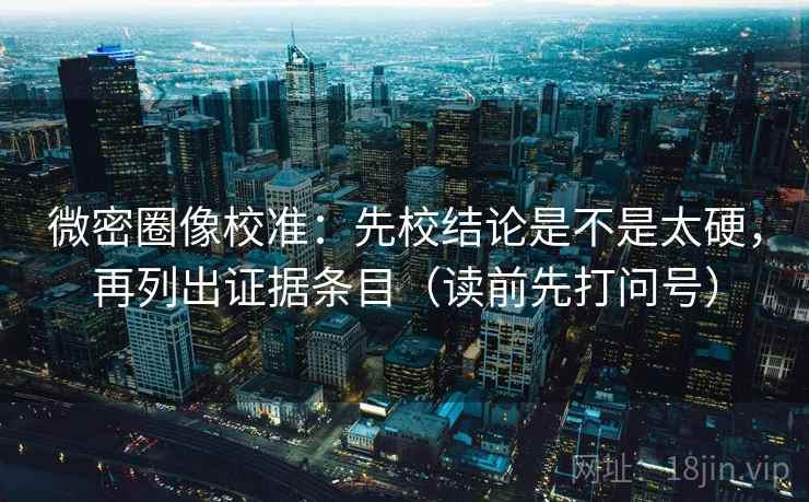 微密圈像校准：先校结论是不是太硬，再列出证据条目（读前先打问号）