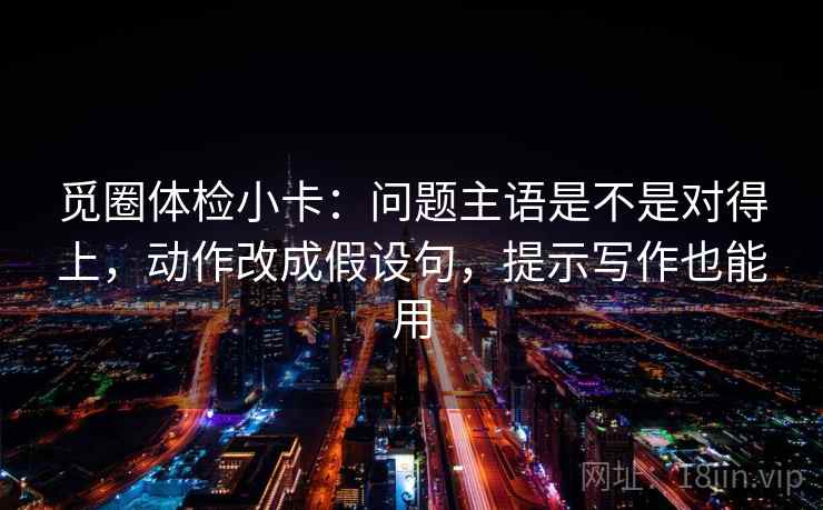 觅圈体检小卡：问题主语是不是对得上，动作改成假设句，提示写作也能用