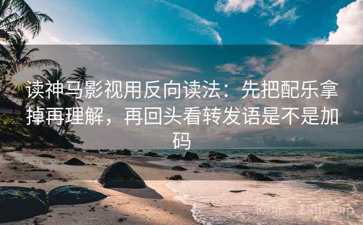 读神马影视用反向读法：先把配乐拿掉再理解，再回头看转发语是不是加码