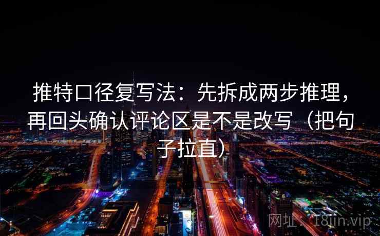 推特口径复写法：先拆成两步推理，再回头确认评论区是不是改写（把句子拉直）