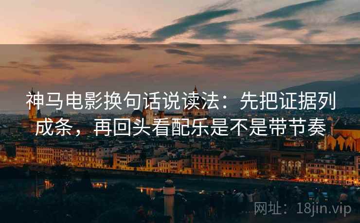 神马电影换句话说读法：先把证据列成条，再回头看配乐是不是带节奏
