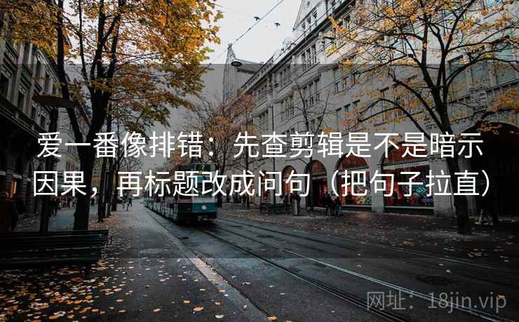 爱一番像排错：先查剪辑是不是暗示因果，再标题改成问句（把句子拉直）