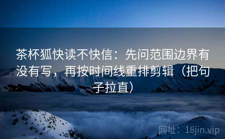 茶杯狐快读不快信：先问范围边界有没有写，再按时间线重排剪辑（把句子拉直）