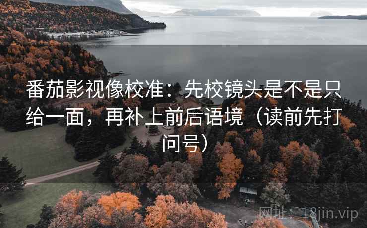 番茄影视像校准：先校镜头是不是只给一面，再补上前后语境（读前先打问号）