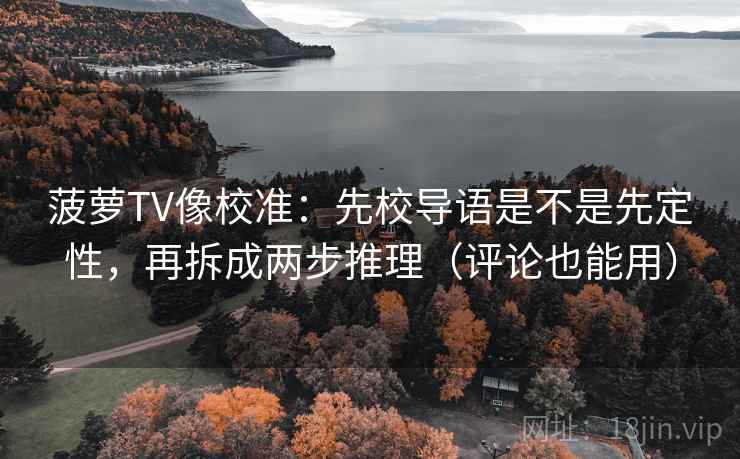 菠萝TV像校准：先校导语是不是先定性，再拆成两步推理（评论也能用）