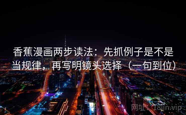 香蕉漫画两步读法：先抓例子是不是当规律，再写明镜头选择（一句到位）