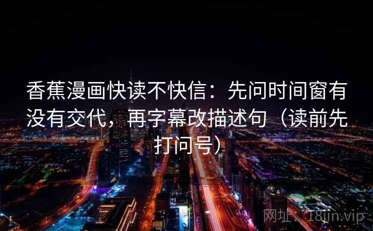 香蕉漫画快读不快信：先问时间窗有没有交代，再字幕改描述句（读前先打问号）