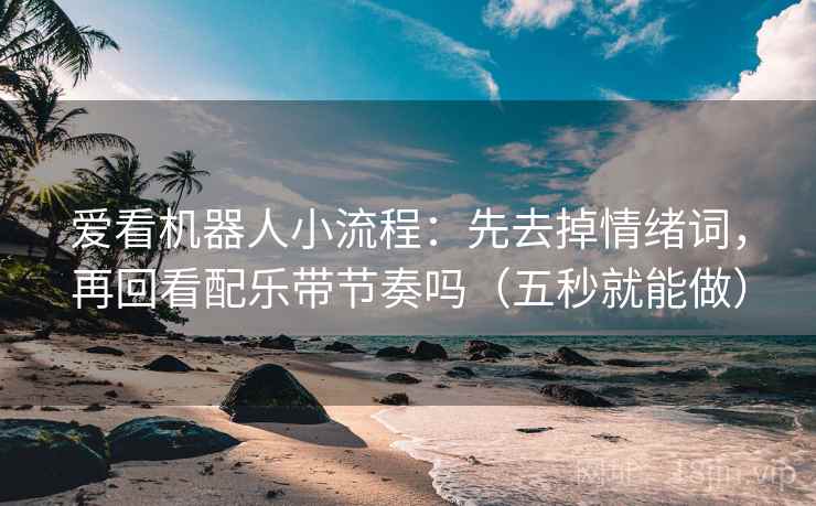 爱看机器人小流程：先去掉情绪词，再回看配乐带节奏吗（五秒就能做）