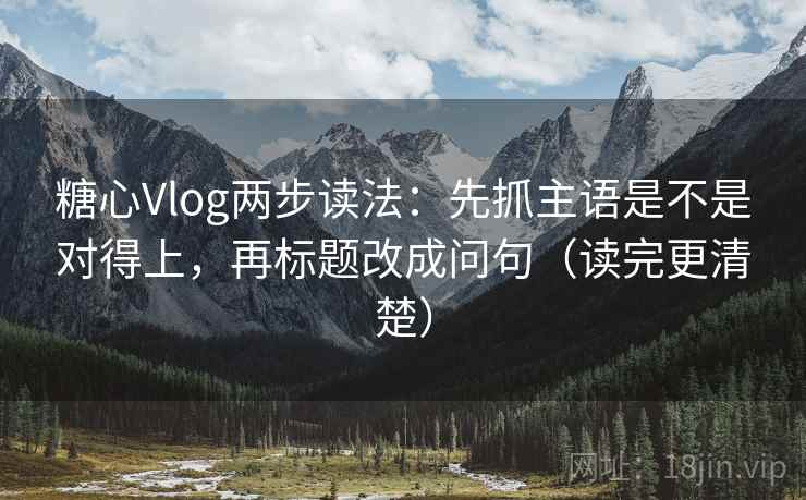 糖心Vlog两步读法：先抓主语是不是对得上，再标题改成问句（读完更清楚）