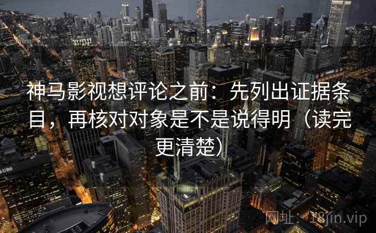 神马影视想评论之前：先列出证据条目，再核对对象是不是说得明（读完更清楚）