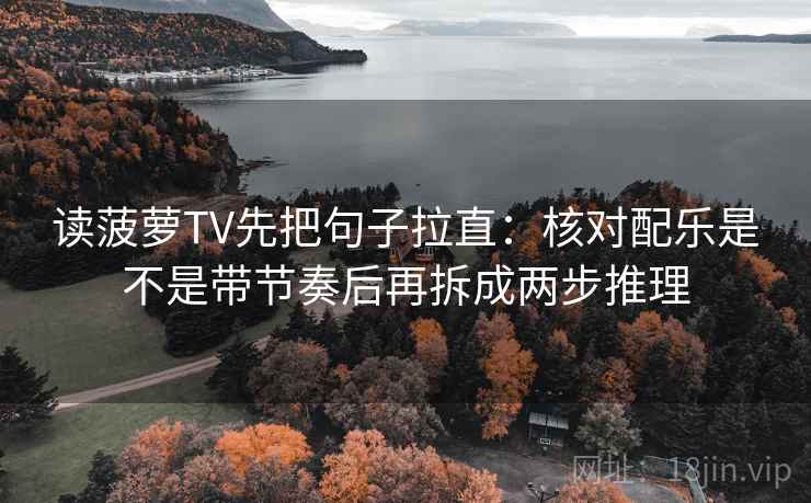 读菠萝TV先把句子拉直：核对配乐是不是带节奏后再拆成两步推理