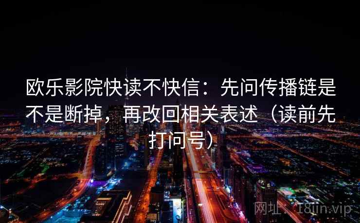 欧乐影院快读不快信：先问传播链是不是断掉，再改回相关表述（读前先打问号）