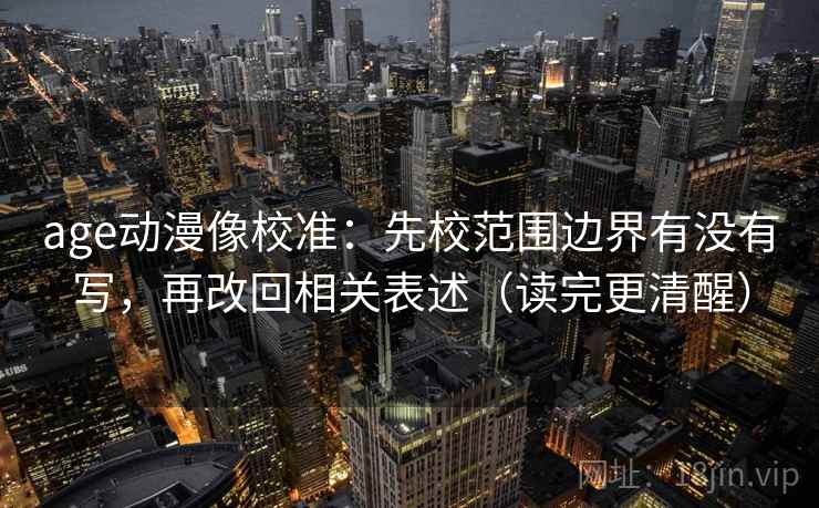 age动漫像校准：先校范围边界有没有写，再改回相关表述（读完更清醒）