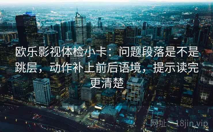 欧乐影视体检小卡：问题段落是不是跳层，动作补上前后语境，提示读完更清楚