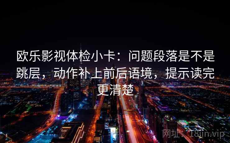 欧乐影视体检小卡：问题段落是不是跳层，动作补上前后语境，提示读完更清楚