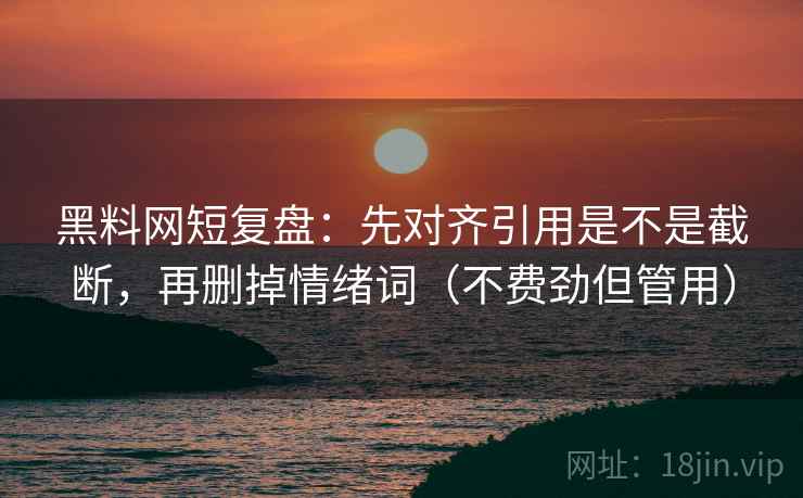 黑料网短复盘：先对齐引用是不是截断，再删掉情绪词（不费劲但管用）