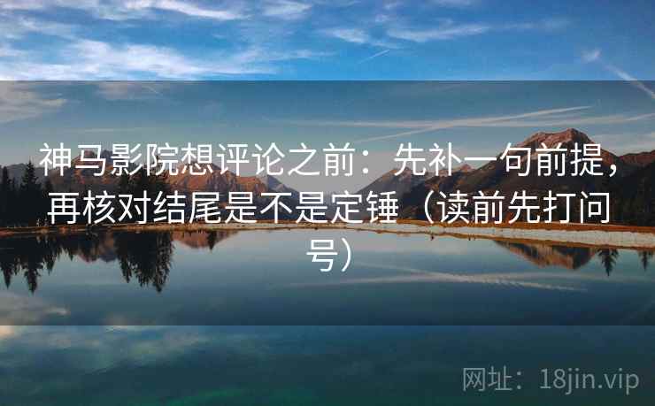 神马影院想评论之前：先补一句前提，再核对结尾是不是定锤（读前先打问号）