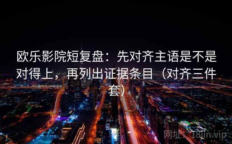欧乐影院短复盘：先对齐主语是不是对得上，再列出证据条目（对齐三件套）