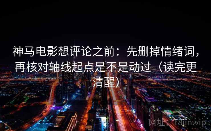 神马电影想评论之前：先删掉情绪词，再核对轴线起点是不是动过（读完更清醒）