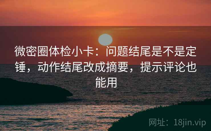 微密圈体检小卡：问题结尾是不是定锤，动作结尾改成摘要，提示评论也能用
