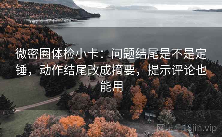 微密圈体检小卡：问题结尾是不是定锤，动作结尾改成摘要，提示评论也能用