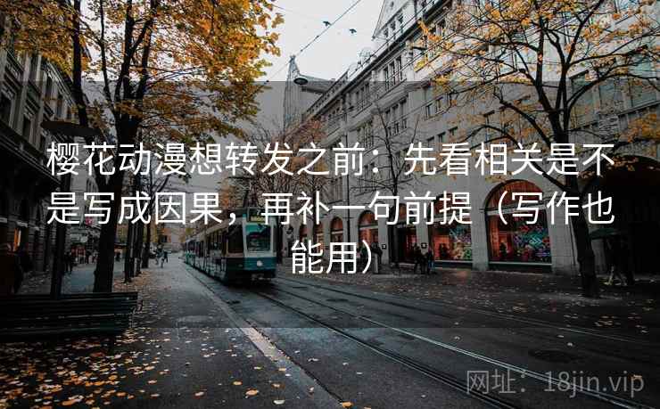 樱花动漫想转发之前：先看相关是不是写成因果，再补一句前提（写作也能用）