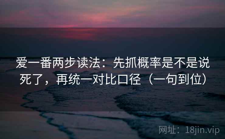 爱一番两步读法：先抓概率是不是说死了，再统一对比口径（一句到位）