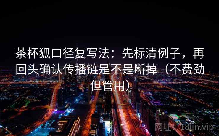 茶杯狐口径复写法：先标清例子，再回头确认传播链是不是断掉（不费劲但管用）