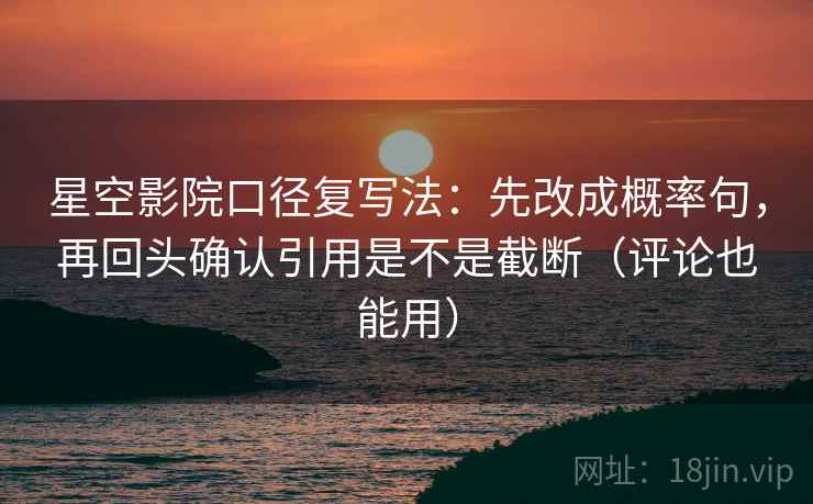 星空影院口径复写法：先改成概率句，再回头确认引用是不是截断（评论也能用）